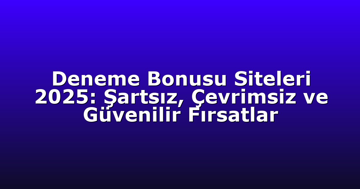 Deneme Bonusu Siteleri 2025: Şartsız, Çevrimsiz ve Güvenilir Fırsatlar