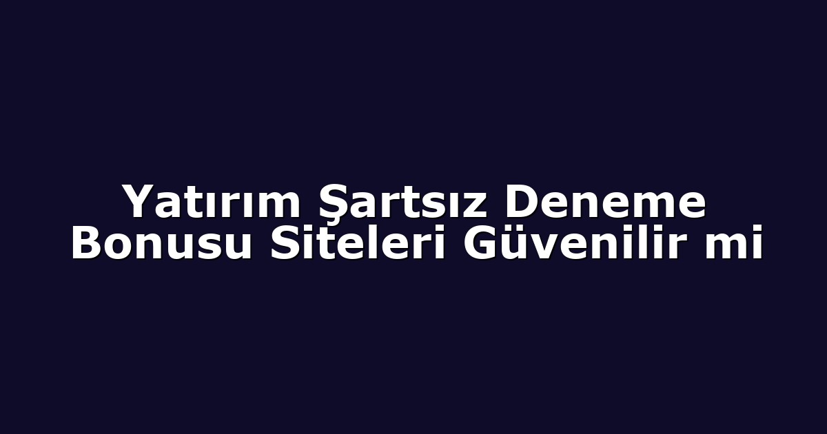 Yatırım Şartsız Deneme Bonusu Siteleri Güvenilir mi