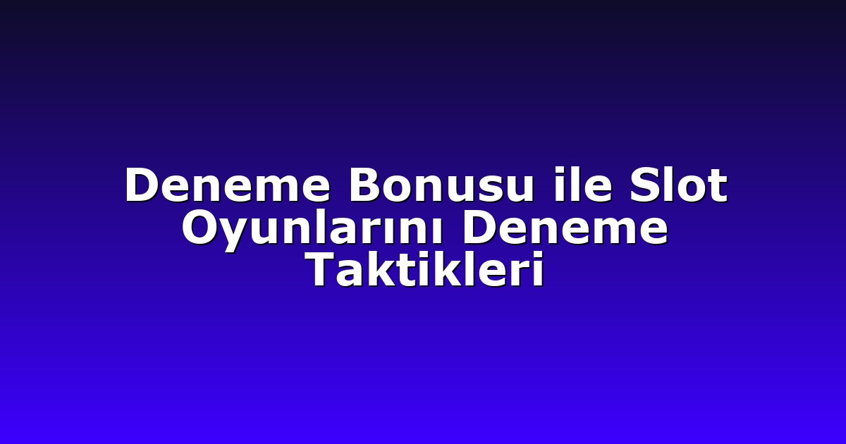 Deneme Bonusu ile Slot Oyunlarını Deneme Taktikleri