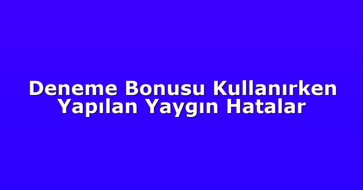 Deneme Bonusu Kullanırken Yapılan Yaygın Hatalar