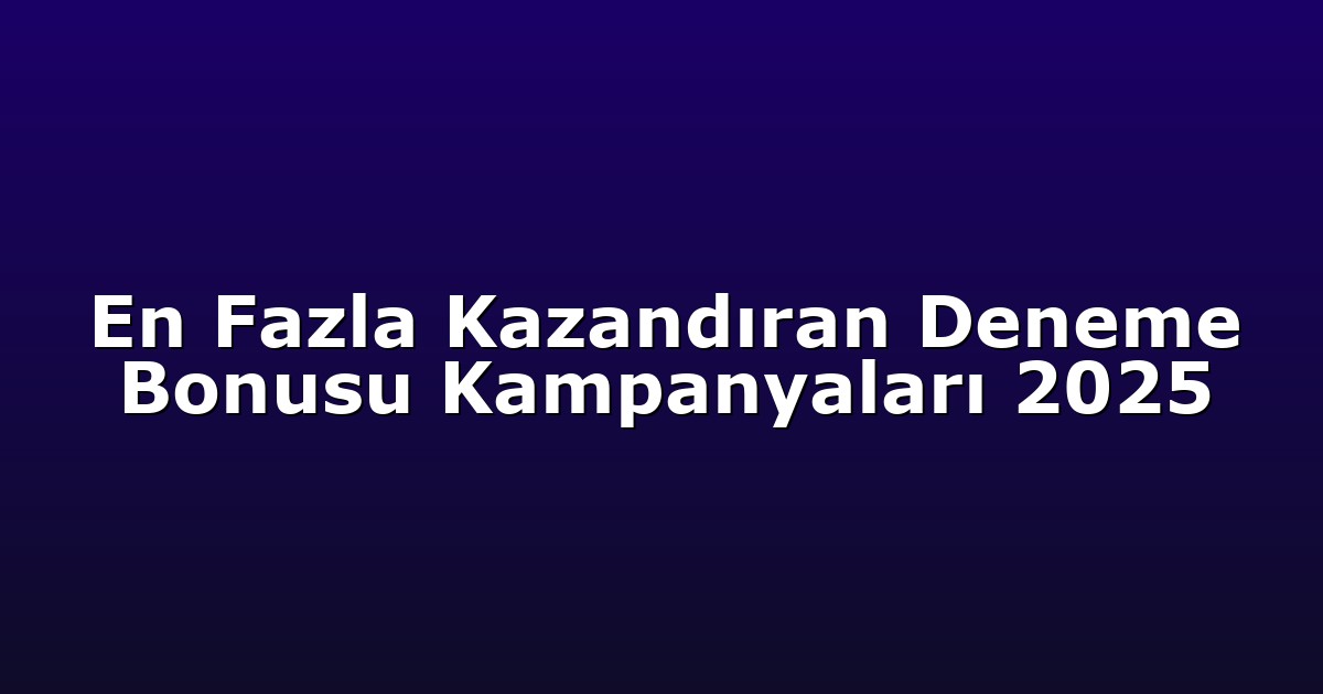 En Fazla Kazandıran Deneme Bonusu Kampanyaları 2025