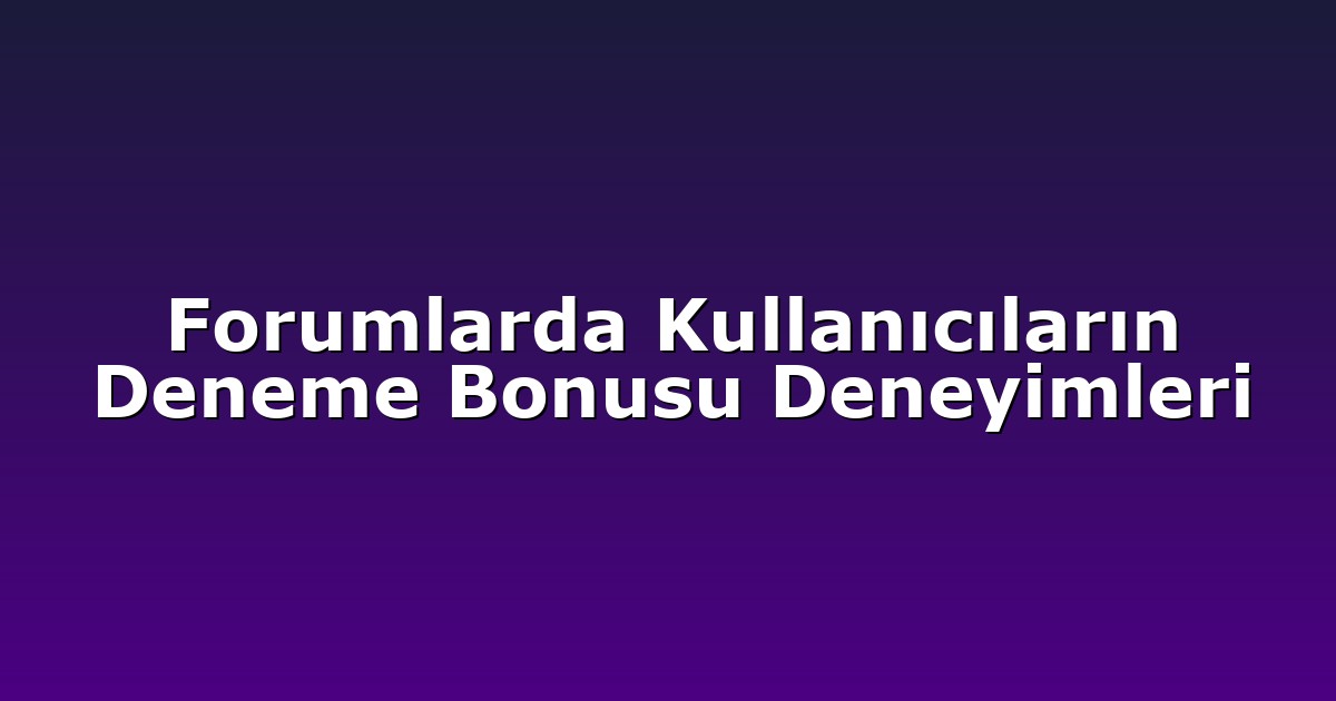 Forumlarda Kullanıcıların Deneme Bonusu Deneyimleri