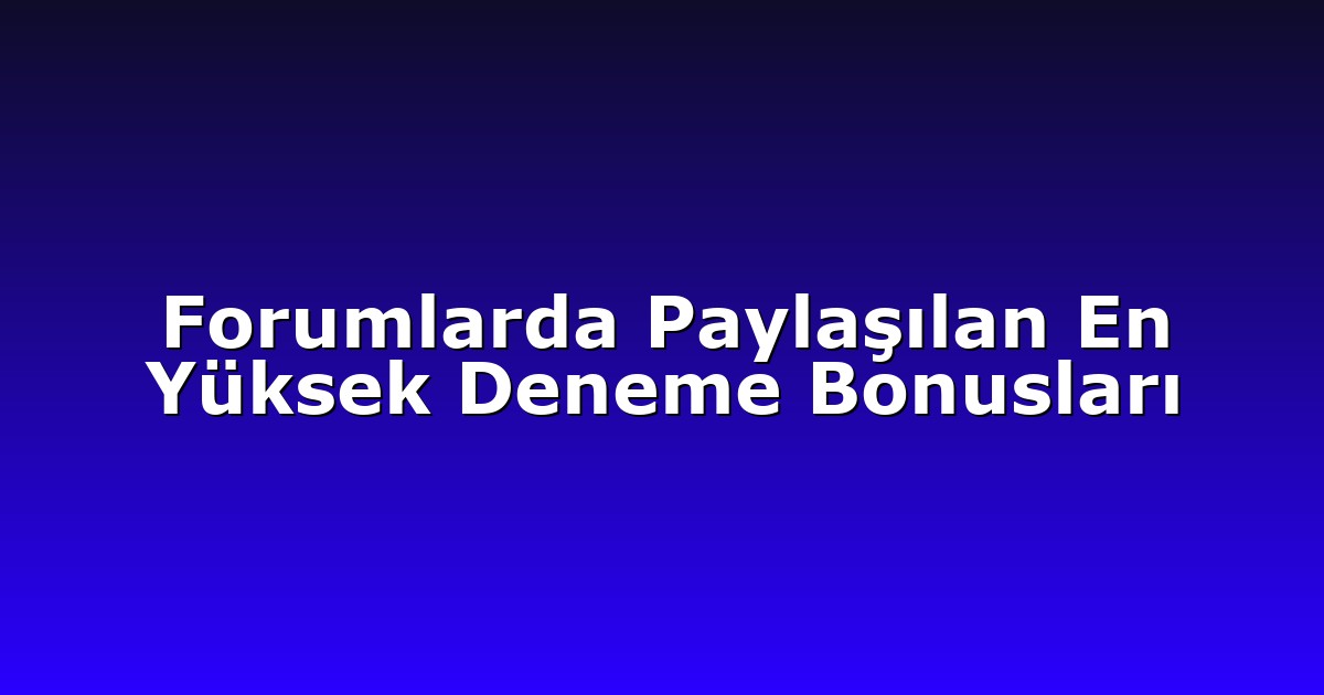 Forumlarda Paylaşılan En Yüksek Deneme Bonusları
