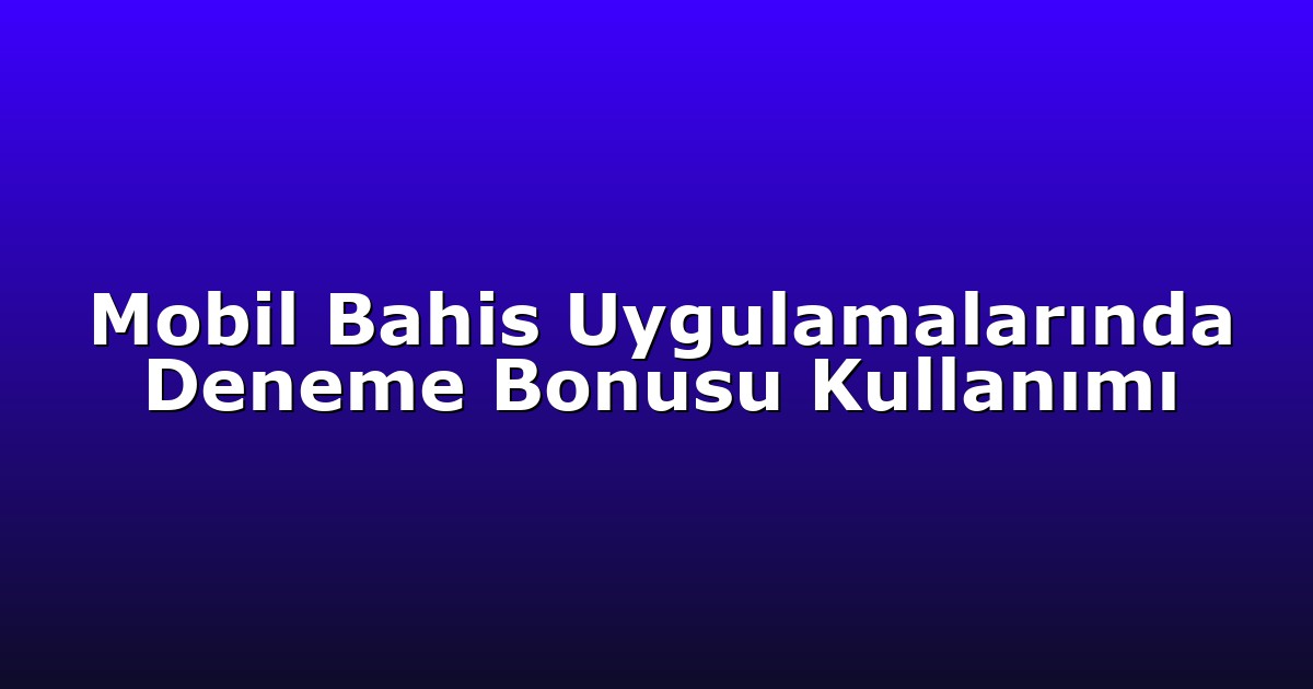 Mobil Bahis Uygulamalarında Deneme Bonusu Kullanımı