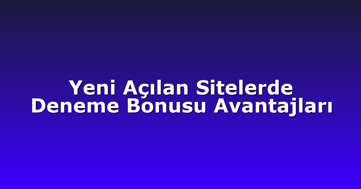 Yeni Açılan Sitelerde Deneme Bonusu Avantajları